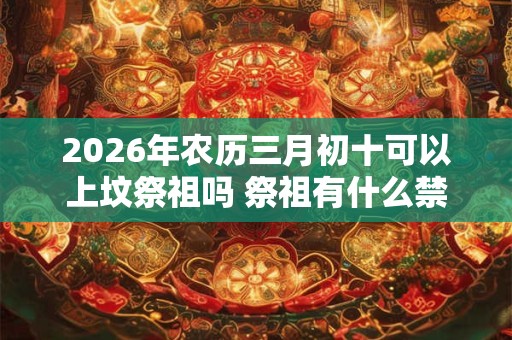 2026年农历三月初十可以上坟祭祖吗 祭祖有什么禁忌
