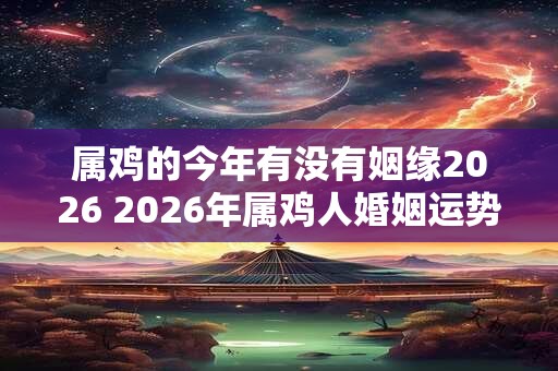 属鸡的今年有没有姻缘2026 2026年属鸡人婚姻运势