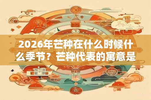 2026年芒种在什么时候什么季节？芒种代表的寓意是什么？