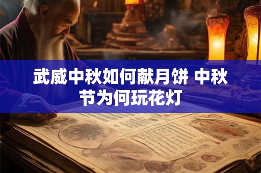 武威中秋如何献月饼 中秋节为何玩花灯