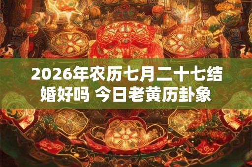 2026年农历七月二十七结婚好吗 今日老黄历卦象 2026年农历七月二十七结婚好吗 今日老黄历卦象