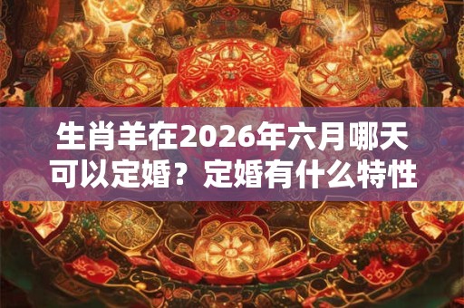 生肖羊在2026年六月哪天可以定婚？定婚有什么特性？