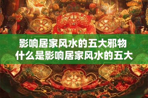 影响居家风水的五大邪物 什么是影响居家风水的五大邪物