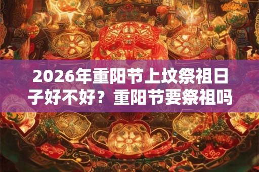 2026年重阳节上坟祭祖日子好不好？重阳节要祭祖吗？