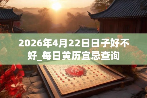2026年4月22日日子好不好_每日黄历宜忌查询