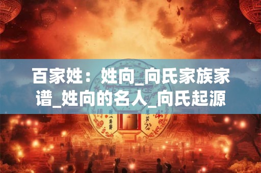 百家姓：姓向_向氏家族家谱_姓向的名人_向氏起源