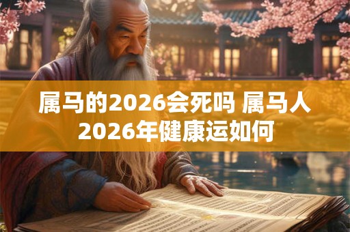 属马的2026会死吗 属马人2026年健康运如何