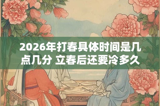 2026年打春具体时间是几点几分 立春后还要冷多久 2026年打春具体时间是几点几分 立春后还要冷多久