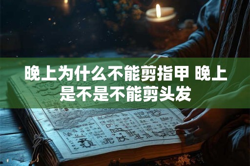 晚上为什么不能剪指甲 晚上是不是不能剪头发 晚上为什么不能剪指甲 晚上是不是不能剪头发