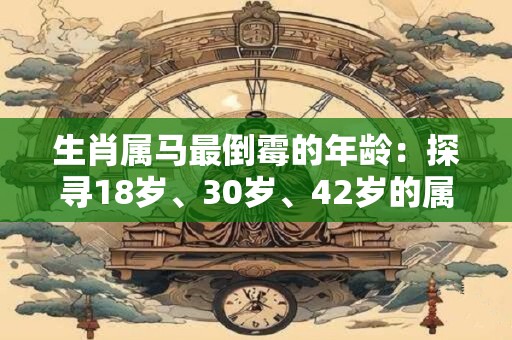 生肖属马最倒霉的年龄：探寻18岁、30岁、42岁的属马人的烦恼