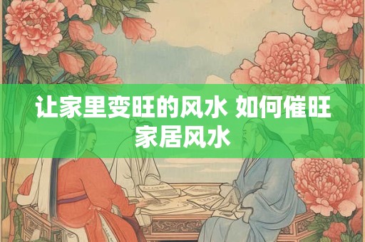 让家里变旺的风水 如何催旺家居风水