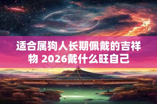 适合属狗人长期佩戴的吉祥物 2026戴什么旺自己