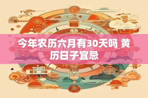 今年农历六月有30天吗 黄历日子宜忌