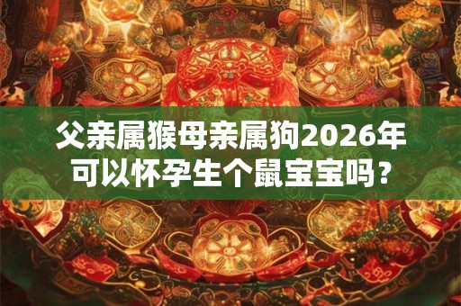 父亲属猴母亲属狗2026年可以怀孕生个鼠宝宝吗？