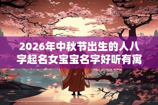2026年中秋节出生的人八字起名女宝宝名字好听有寓意的