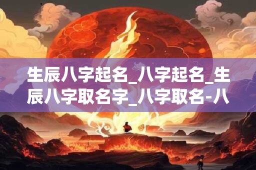 生辰八字起名_八字起名_生辰八字取名字_八字取名-八字起名-好名堂 生辰八字起名_八字起名_生辰八字取名字_八字取名-八字起名-好名堂
