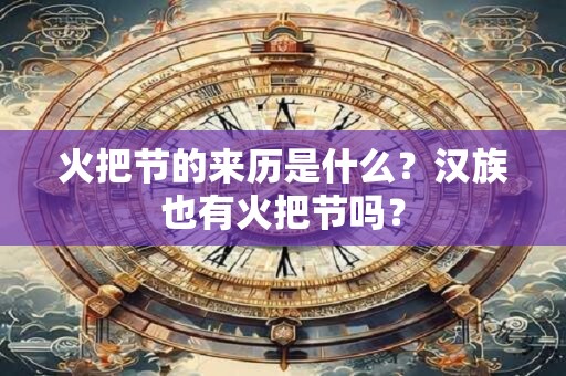 火把节的来历是什么?汉族也有火把节吗? 火把节的来历是什么?汉族也有火把节吗?