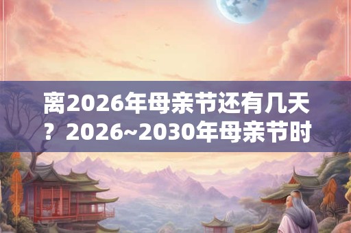 离2026年母亲节还有几天？2026~2030年母亲节时间