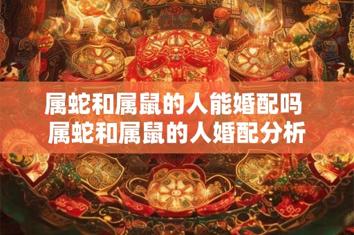 属蛇和属鼠的人能婚配吗 属蛇和属鼠的人婚配分析