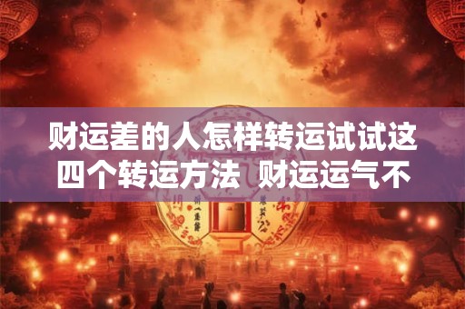 财运差的人怎样转运试试这四个转运方法  财运运气不好怎么转运