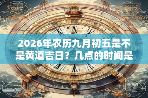 2026年农历九月初五是不是黄道吉日？几点的时间是凶时？
