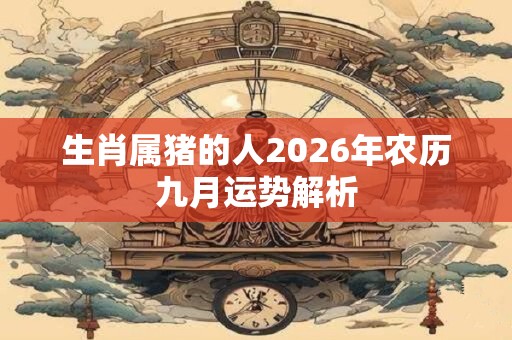 生肖属猪的人2026年农历九月运势解析