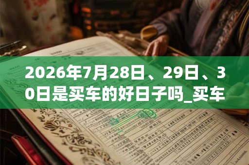 2026年7月28日、29日、30日是买车的好日子吗_买车可以吗
