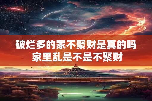 破烂多的家不聚财是真的吗 家里乱是不是不聚财