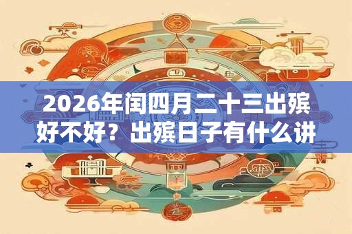 2026年闰四月二十三出殡好不好？出殡日子有什么讲究？