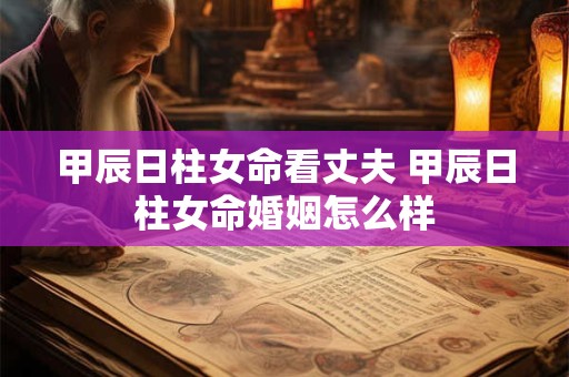 甲辰日柱女命看丈夫 甲辰日柱女命婚姻怎么样