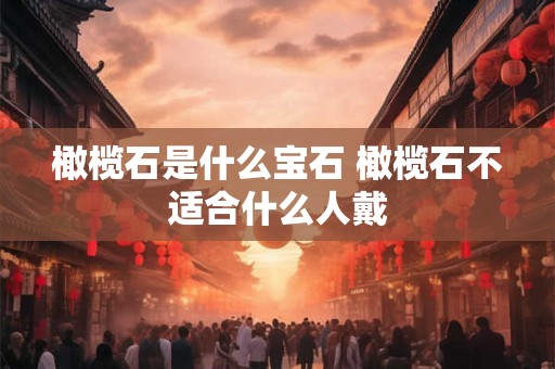 橄榄石是什么宝石 橄榄石不适合什么人戴