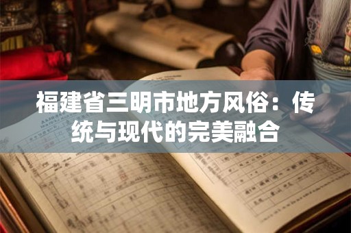 福建省三明市地方风俗：传统与现代的完美融合