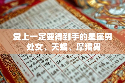 爱上一定要得到手的星座男 处女、天蝎、摩羯男 爱上一定要得到手的星座男 处女、天蝎、摩羯男