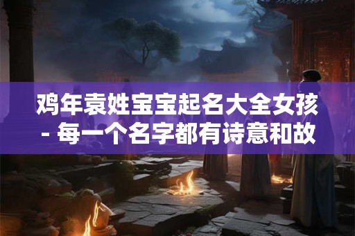 鸡年袁姓宝宝起名大全女孩- 每一个名字都有诗意和故事 鸡年袁姓宝宝起名大全女孩- 每一个名字都有诗意和故事