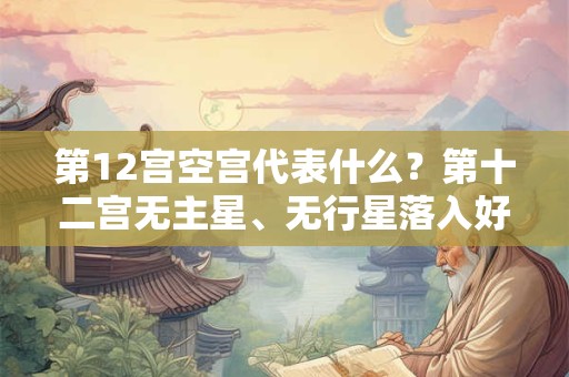 第12宫空宫代表什么？第十二宫无主星、无行星落入好不好？
