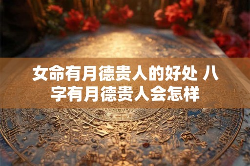 女命有月德贵人的好处 八字有月德贵人会怎样 女命有月德贵人的好处 八字有月德贵人会怎样