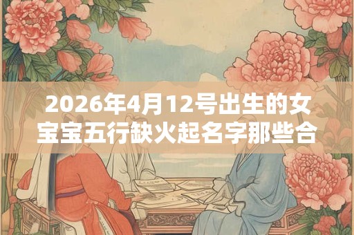 2026年4月12号出生的女宝宝五行缺火起名字那些合适