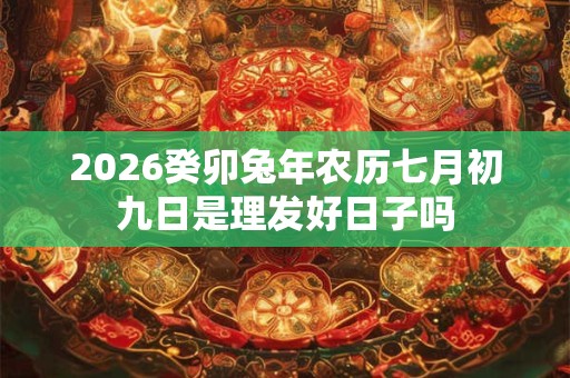 2026癸卯兔年农历七月初九日是理发好日子吗 2026癸卯兔年农历七月初九日是理发好日子吗