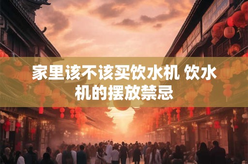 家里该不该买饮水机 饮水机的摆放禁忌