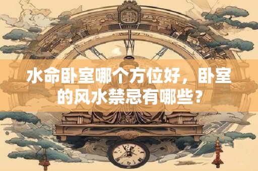 水命卧室哪个方位好,卧室的风水禁忌有哪些? 水命卧室哪个方位好,卧室的风水禁忌有哪些?