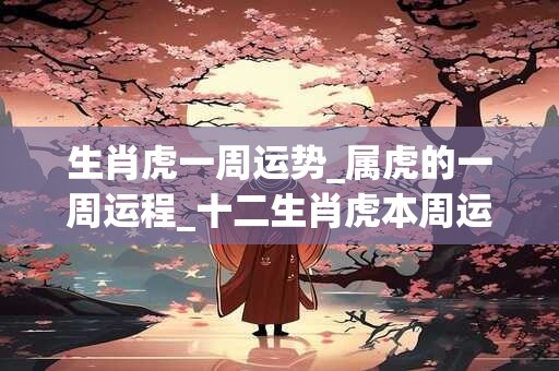 生肖虎一周运势_属虎的一周运程_十二生肖虎本周运势分析