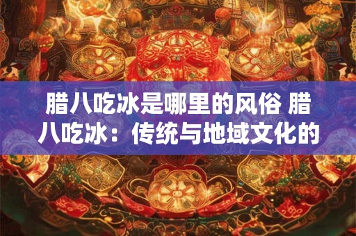 腊八吃冰是哪里的风俗 腊八吃冰：传统与地域文化的交融