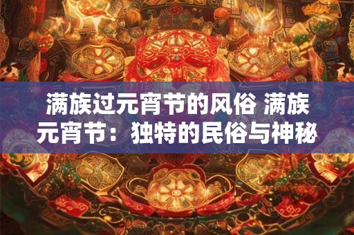 满族过元宵节的风俗 满族元宵节：独特的民俗与神秘的传说