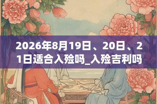 2026年8月19日、20日、21日适合入殓吗_入殓吉利吗