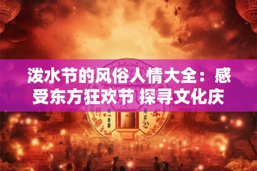 泼水节的风俗人情大全:感受东方狂欢节 探寻文化庆典之旅! 泼水节的风俗人情大全:感受东方狂欢节 探寻文化庆典之旅!
