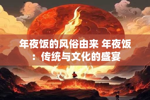 年夜饭的风俗由来 年夜饭：传统与文化的盛宴