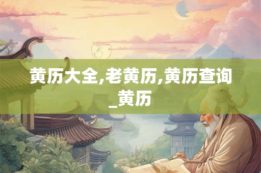 黄历大全,老黄历,黄历查询_黄历