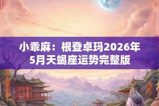 小乖麻：根登卓玛2026年5月天蝎座运势完整版