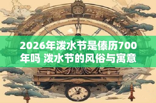 2026年泼水节是傣历700年吗 泼水节的风俗与寓意 2026年泼水节是傣历700年吗 泼水节的风俗与寓意