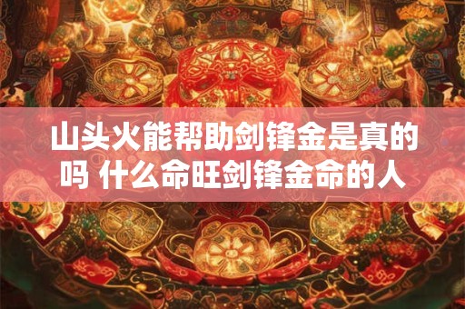 山头火能帮助剑锋金是真的吗 什么命旺剑锋金命的人